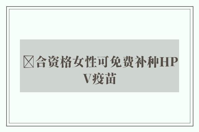 ﻿合资格女性可免费补种HPV疫苗