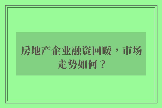 房地产企业融资回暖，市场走势如何？