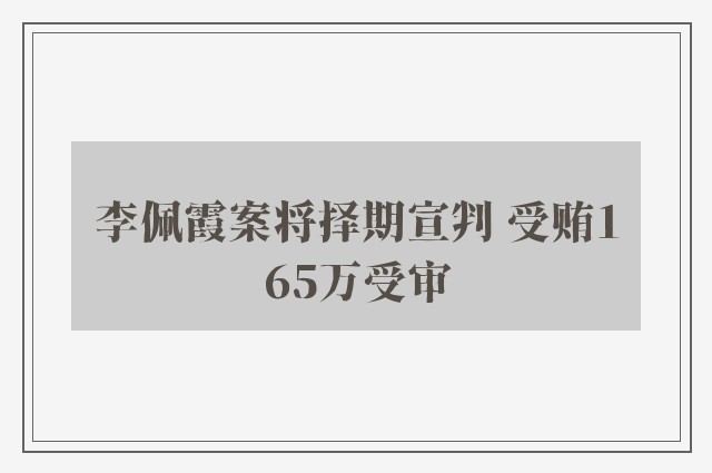 李佩霞案将择期宣判 受贿165万受审