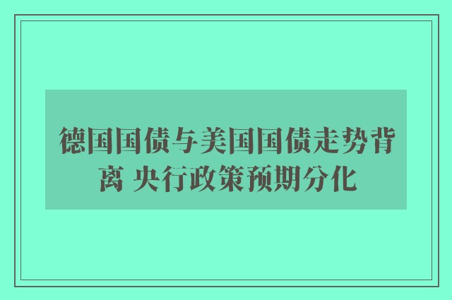 德国国债与美国国债走势背离 央行政策预期分化