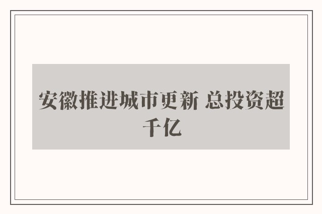 安徽推进城市更新 总投资超千亿