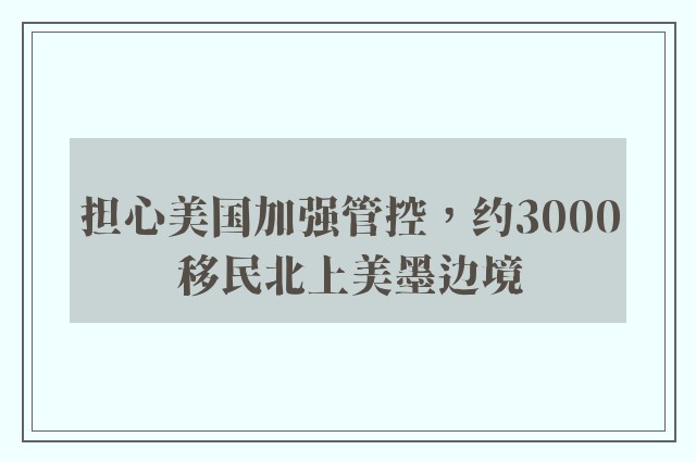 担心美国加强管控，约3000移民北上美墨边境