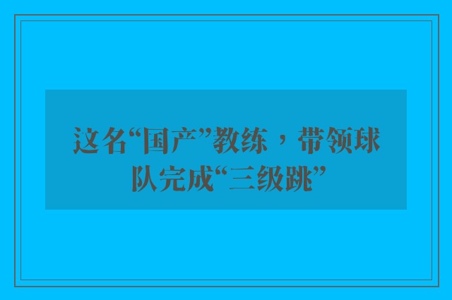 这名“国产”教练，带领球队完成“三级跳”