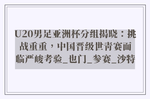 U20男足亚洲杯分组揭晓：挑战重重，中国晋级世青赛面临严峻考验_也门_参赛_沙特