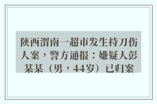 陕西渭南一超市发生持刀伤人案，警方通报：嫌疑人彭某某（男，44岁）已归案