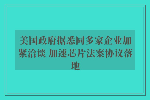 美国政府据悉同多家企业加紧洽谈 加速芯片法案协议落地