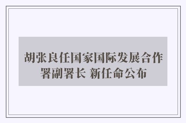 胡张良任国家国际发展合作署副署长 新任命公布