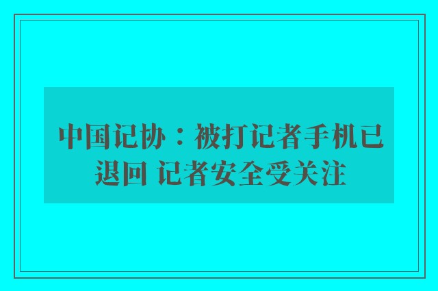 中国记协：被打记者手机已退回 记者安全受关注