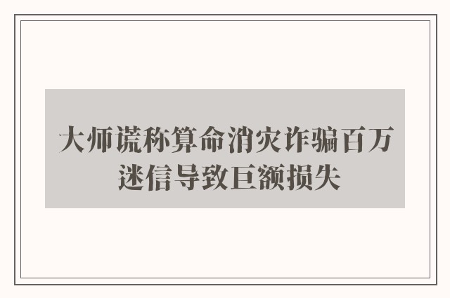 大师谎称算命消灾诈骗百万 迷信导致巨额损失