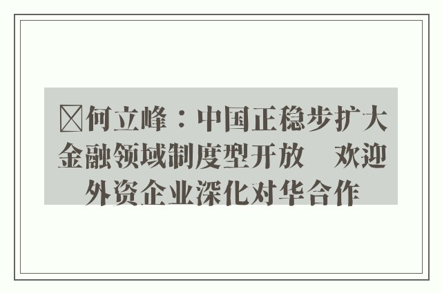 ﻿何立峰：中国正稳步扩大金融领域制度型开放　欢迎外资企业深化对华合作