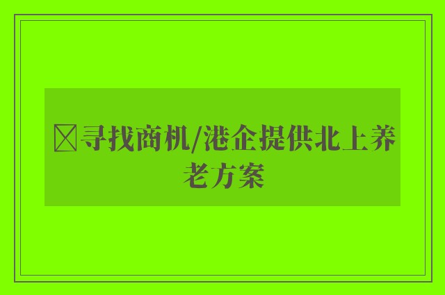 ﻿寻找商机/港企提供北上养老方案