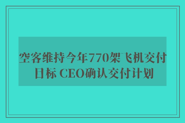 空客维持今年770架飞机交付目标 CEO确认交付计划