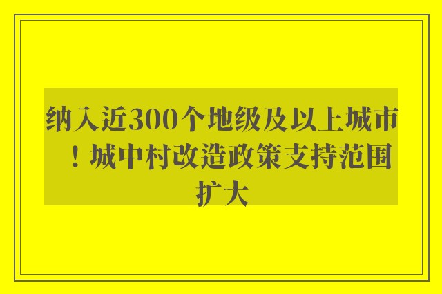 纳入近300个地级及以上城市！城中村改造政策支持范围扩大