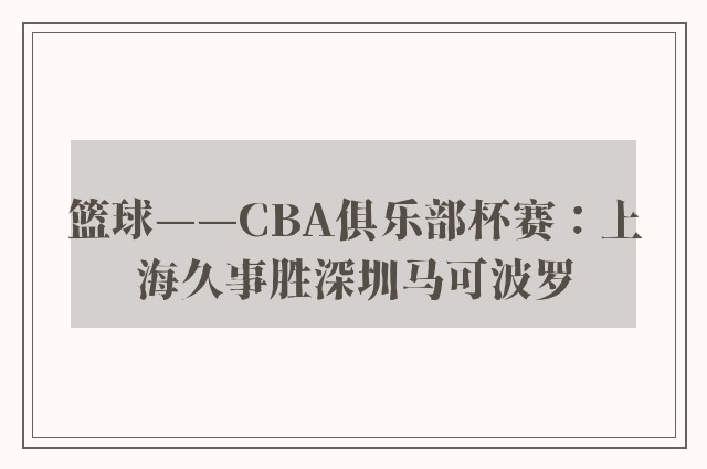 篮球——CBA俱乐部杯赛：上海久事胜深圳马可波罗