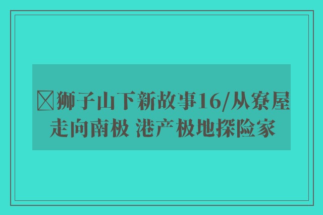 ﻿狮子山下新故事16/从寮屋走向南极 港产极地探险家