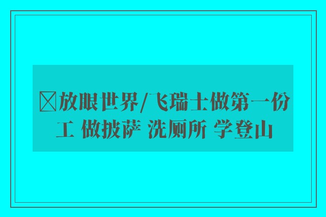 ﻿放眼世界/飞瑞士做第一份工 做披萨 洗厕所 学登山