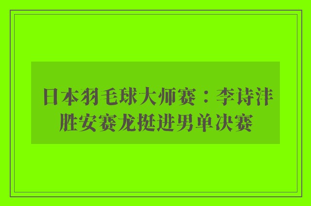 日本羽毛球大师赛：李诗沣胜安赛龙挺进男单决赛