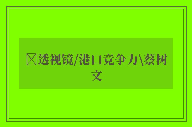 ﻿透视镜/港口竞争力\蔡树文