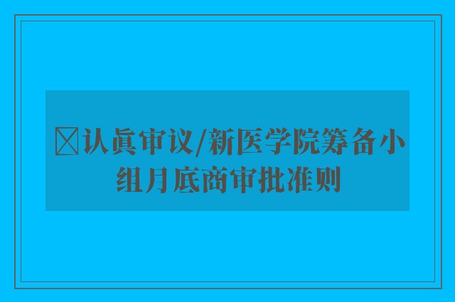 ﻿认真审议/新医学院筹备小组月底商审批准则