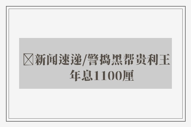 ﻿新闻速递/警捣黑帮贵利王　年息1100厘