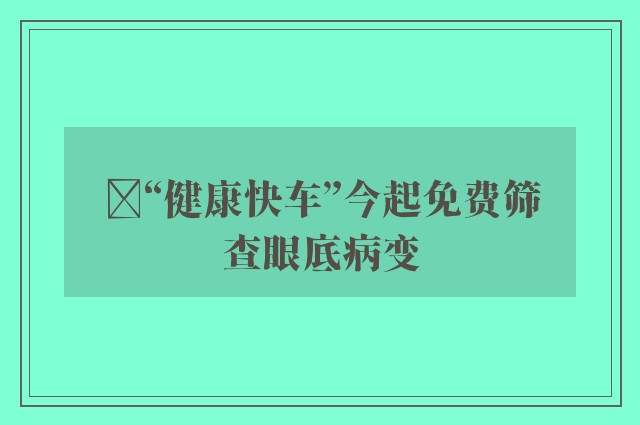 ﻿“健康快车”今起免费筛查眼底病变