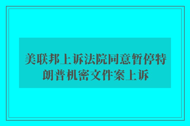 美联邦上诉法院同意暂停特朗普机密文件案上诉