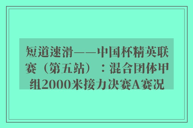 短道速滑——中国杯精英联赛（第五站）：混合团体甲组2000米接力决赛A赛况