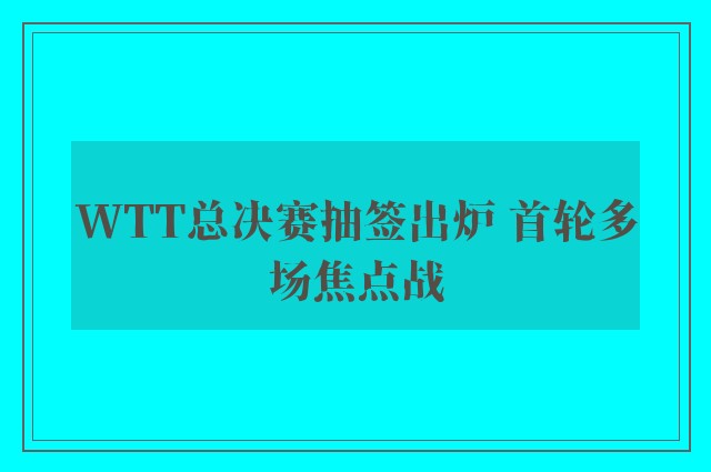 WTT总决赛抽签出炉 首轮多场焦点战