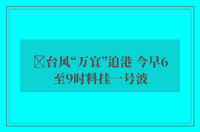 ﻿台风“万宜”迫港 今早6至9时料挂一号波