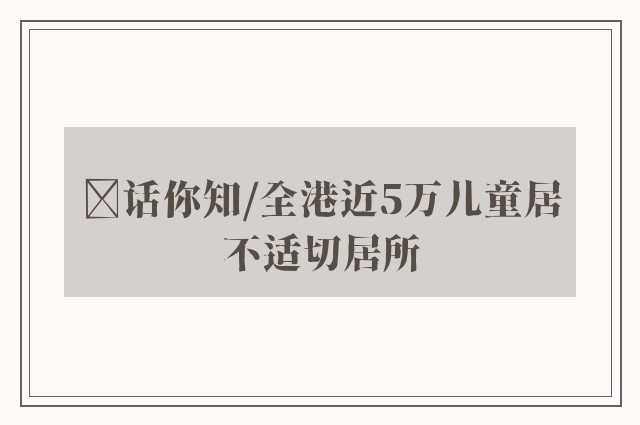 ﻿话你知/全港近5万儿童居不适切居所