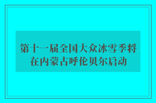 第十一届全国大众冰雪季将在内蒙古呼伦贝尔启动