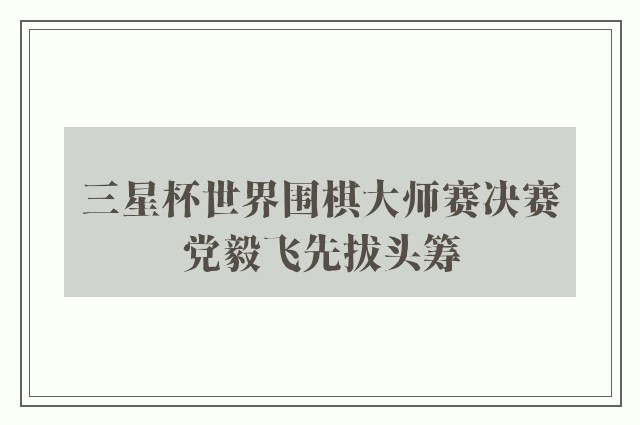 三星杯世界围棋大师赛决赛党毅飞先拔头筹