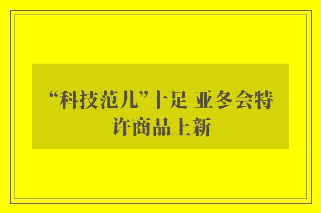 “科技范儿”十足 亚冬会特许商品上新