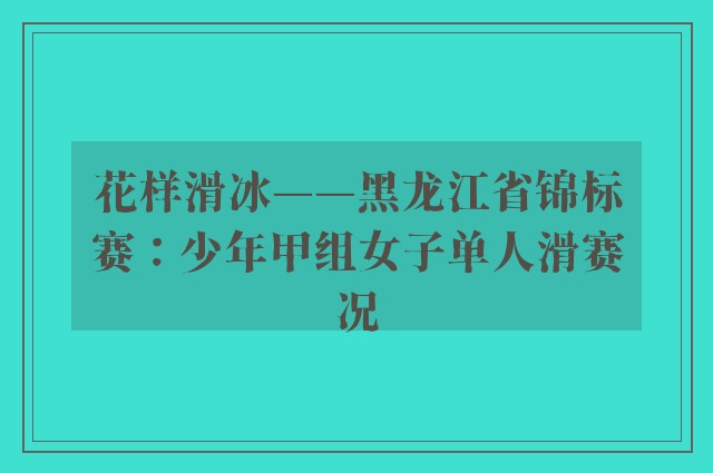 花样滑冰——黑龙江省锦标赛：少年甲组女子单人滑赛况