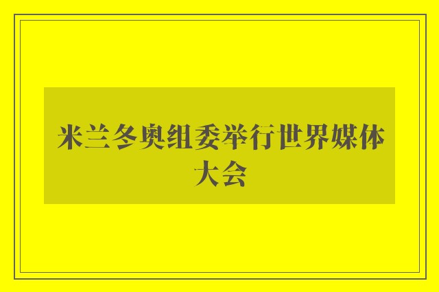 米兰冬奥组委举行世界媒体大会