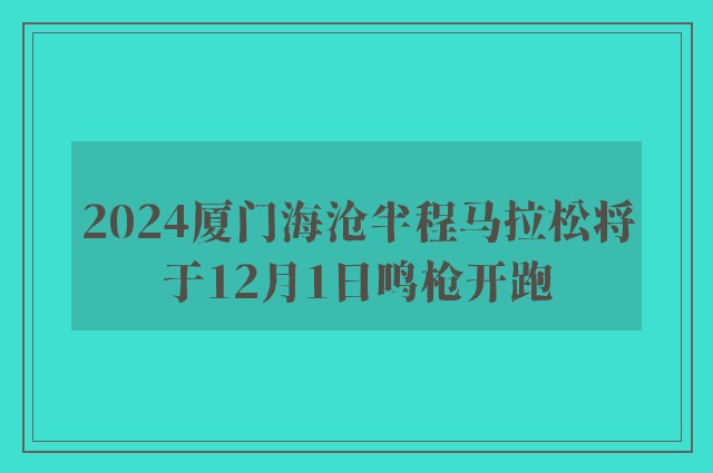 2024厦门海沧半程马拉松将于12月1日鸣枪开跑