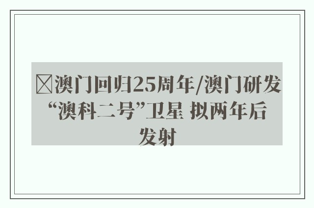 ﻿澳门回归25周年/澳门研发“澳科二号”卫星 拟两年后发射