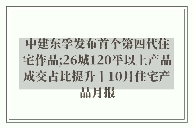 中建东孚发布首个第四代住宅作品;26城120平以上产品成交占比提升丨10月住宅产品月报