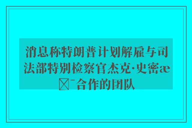 消息称特朗普计划解雇与司法部特别检察官杰克·史密斯合作的团队