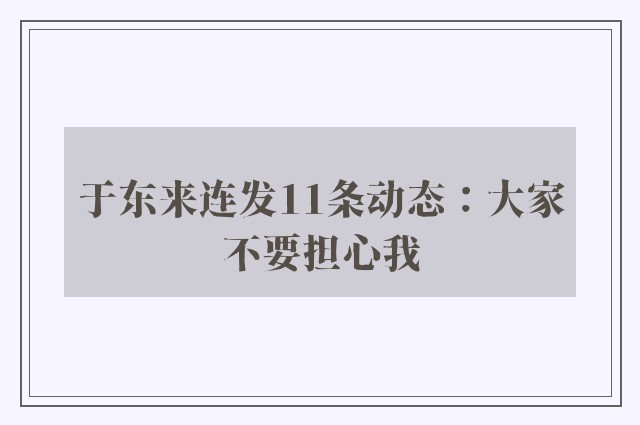 于东来连发11条动态：大家不要担心我