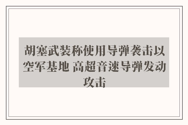 胡塞武装称使用导弹袭击以空军基地 高超音速导弹发动攻击