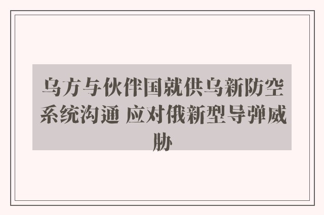 乌方与伙伴国就供乌新防空系统沟通 应对俄新型导弹威胁