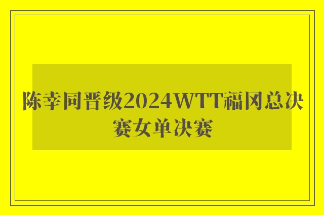 陈幸同晋级2024WTT福冈总决赛女单决赛