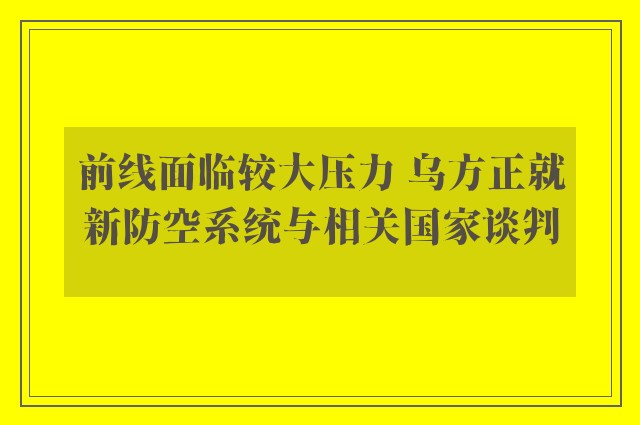 前线面临较大压力 乌方正就新防空系统与相关国家谈判