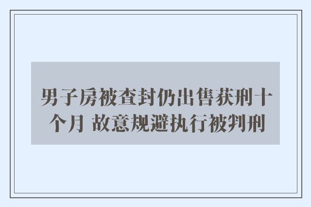 男子房被查封仍出售获刑十个月 故意规避执行被判刑