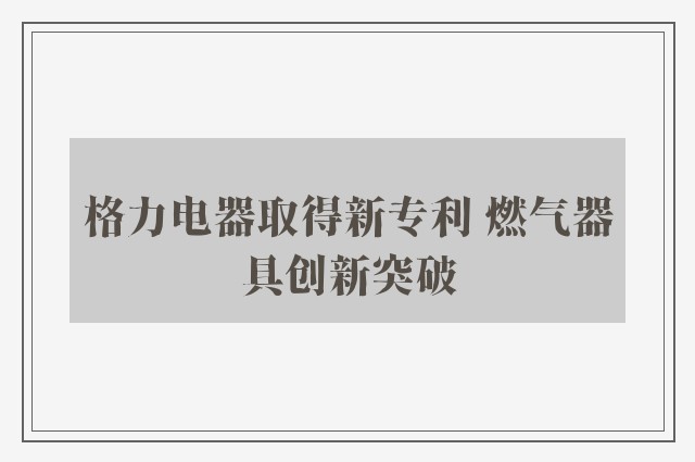 格力电器取得新专利 燃气器具创新突破