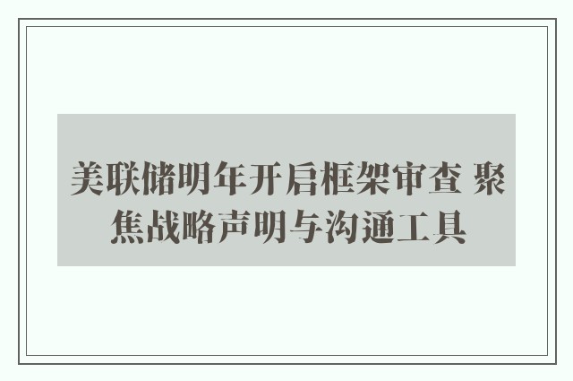 美联储明年开启框架审查 聚焦战略声明与沟通工具