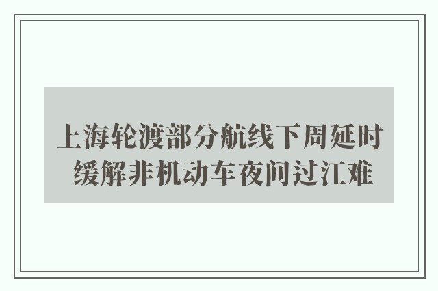 上海轮渡部分航线下周延时 缓解非机动车夜间过江难