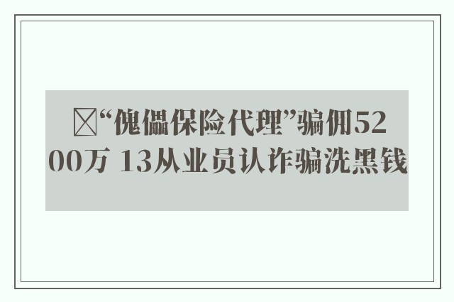 ﻿“傀儡保险代理”骗佣5200万 13从业员认诈骗洗黑钱