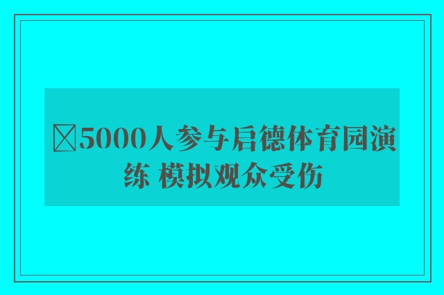 ﻿5000人参与启德体育园演练 模拟观众受伤